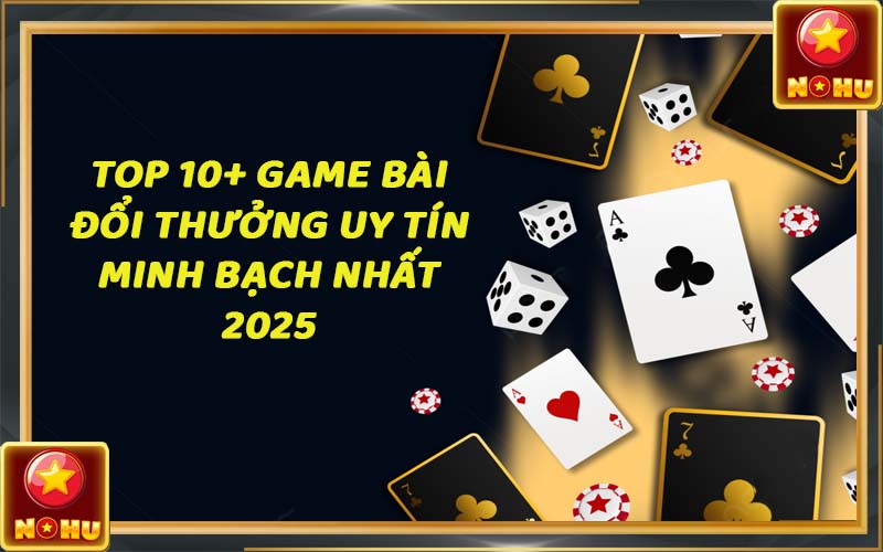 Top 10 game bài đổi thưởng uy tín - Đánh giá tốt nhất 2025
