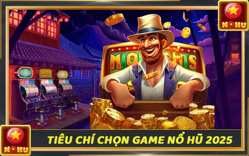 Tiêu chí lựa chọn game nổ hũ đổi thưởng uy tín 2025